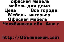 офисная мебель, мебель для дома › Цена ­ 499 - Все города Мебель, интерьер » Офисная мебель   . Челябинская обл.,Аша г.